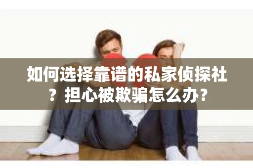 如何选择靠谱的私家侦探社？担心被欺骗怎么办？