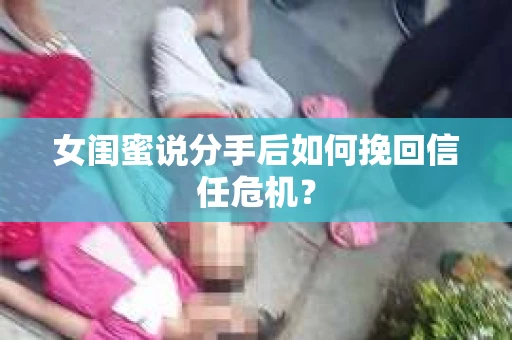 女闺蜜说分手后如何挽回信任危机？