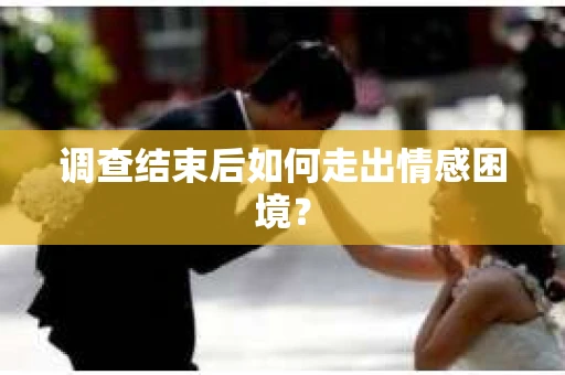 调查结束后如何走出情感困境? 调查结束后如何走出情感困境?