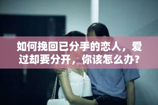 如何挽回已分手的恋人，爱过却要分开，你该怎么办？