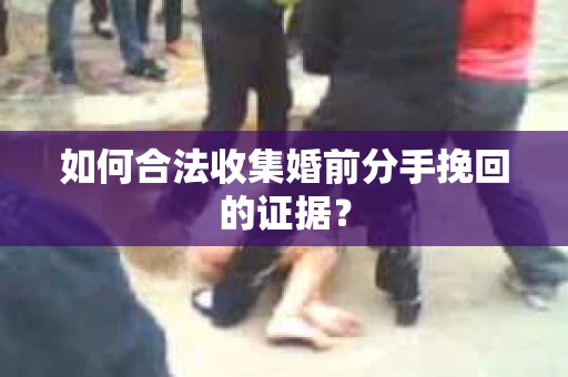 如何合法收集婚前分手挽回的证据？