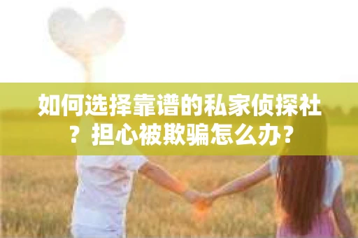 如何选择靠谱的私家侦探社？担心被欺骗怎么办？