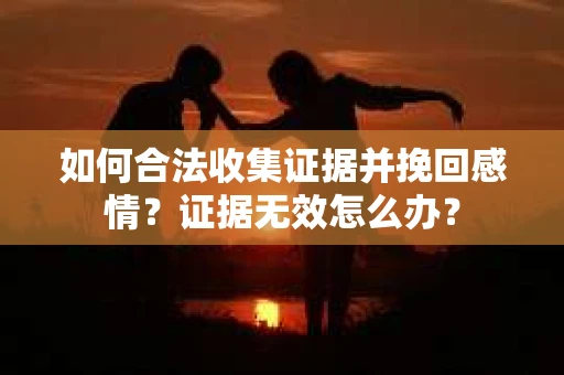 如何合法收集证据并挽回感情？证据无效怎么办？