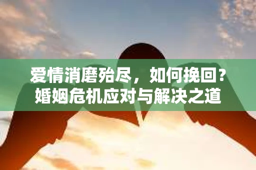 爱情消磨殆尽，如何挽回？婚姻危机应对与解决之道