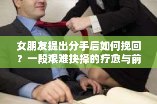 女朋友提出分手后如何挽回？一段艰难抉择的疗愈与前行之路
