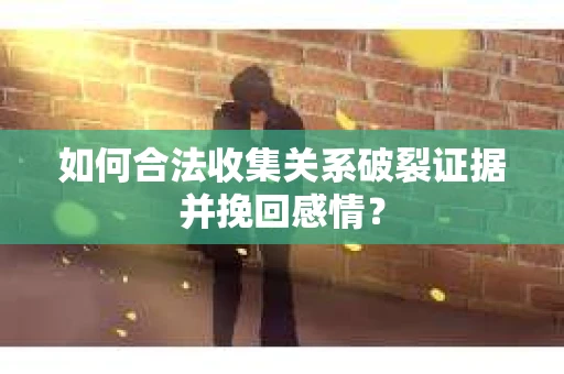 如何合法收集关系破裂证据并挽回感情？