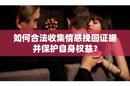 如何合法收集情感挽回证据并保护自身权益？