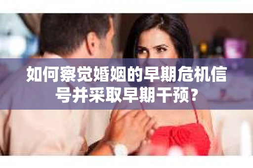 如何察觉婚姻的早期危机信号并采取早期干预？