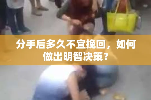 分手后多久不宜挽回,如何做出明智决策? 分手后多久不宜挽回,如何做出明智决策?