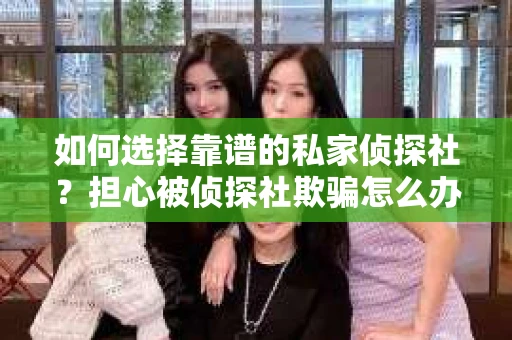 如何选择靠谱的私家侦探社？担心被侦探社欺骗怎么办？