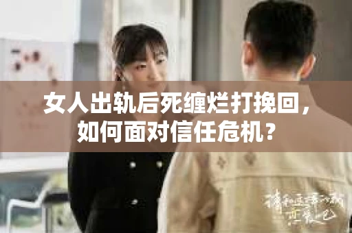 女人出轨后死缠烂打挽回，如何面对信任危机？