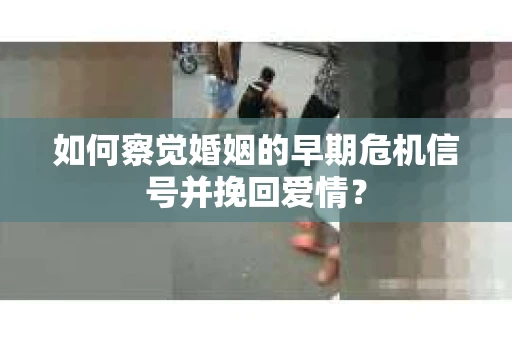 如何察觉婚姻的早期危机信号并挽回爱情？
