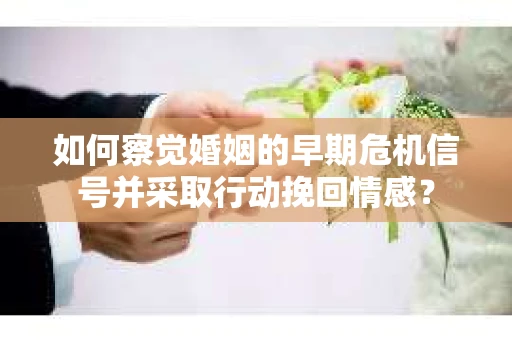 如何察觉婚姻的早期危机信号并采取行动挽回情感？
