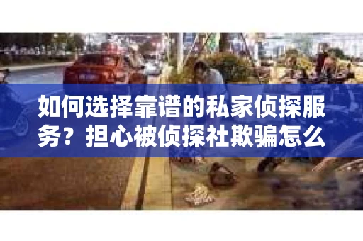如何选择靠谱的私家侦探服务？担心被侦探社欺骗怎么办？