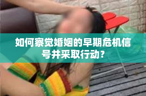 如何察觉婚姻的早期危机信号并采取行动？