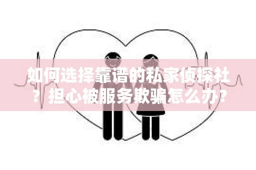 如何选择靠谱的私家侦探社？担心被服务欺骗怎么办？