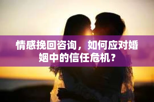 情感挽回咨询，如何应对婚姻中的信任危机？