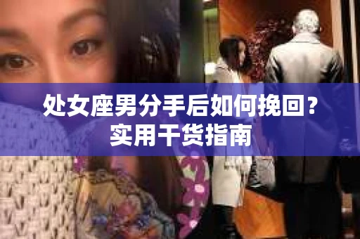 处女座男分手后如何挽回？实用干货指南