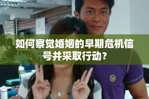 如何察觉婚姻的早期危机信号并采取行动？