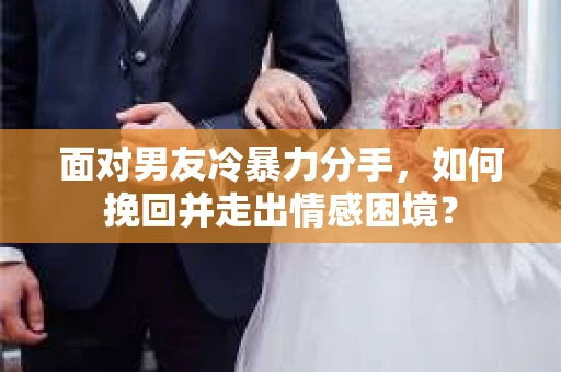 面对男友冷暴力分手，如何挽回并走出情感困境？