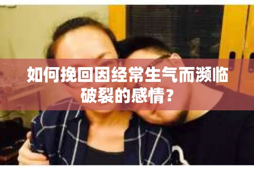 如何挽回因经常生气而濒临破裂的感情？
