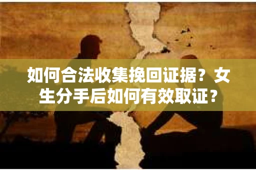 如何合法收集挽回证据？女生分手后如何有效取证？