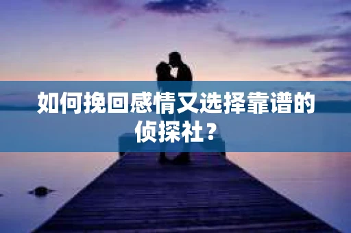 如何挽回感情又选择靠谱的侦探社？