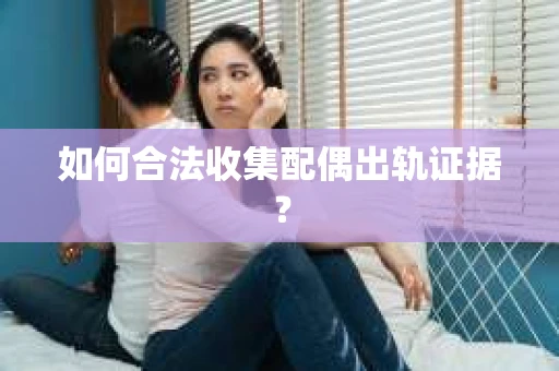 如何合法收集配偶出轨证据? 如何合法收集配偶出轨证据?