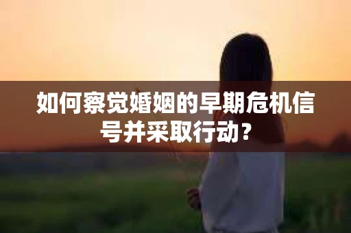 如何察觉婚姻的早期危机信号并采取行动? 如何察觉婚姻的早期危机信号并采取行动?