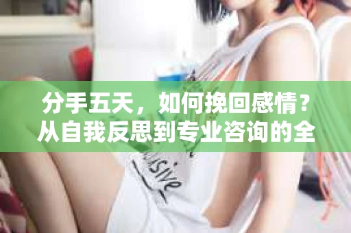 分手五天，如何挽回感情？从自我反思到专业咨询的全面解决方案