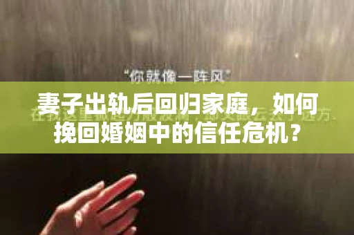 妻子出轨后回归家庭，如何挽回婚姻中的信任危机？