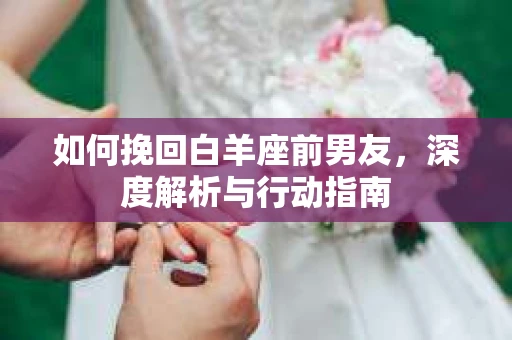 如何挽回白羊座前男友，深度解析与行动指南