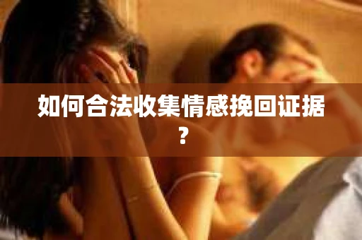 如何合法收集情感挽回证据？