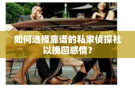 如何选择靠谱的私家侦探社以挽回感情？