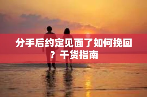 分手后约定见面了如何挽回?干货指南 分手后约定见面了如何挽回?干货指南
