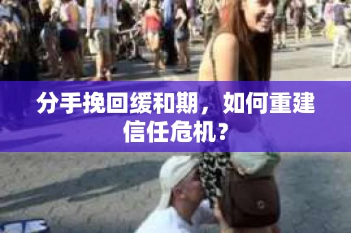 分手挽回缓和期，如何重建信任危机？