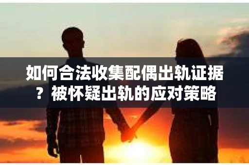 如何合法收集配偶出轨证据?被怀疑出轨的应对策略 如何合法收集配偶出轨证据?被怀疑出轨的应对策略