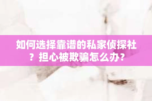 如何选择靠谱的私家侦探社？担心被欺骗怎么办？