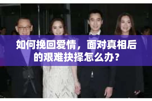 如何挽回爱情，面对真相后的艰难抉择怎么办？