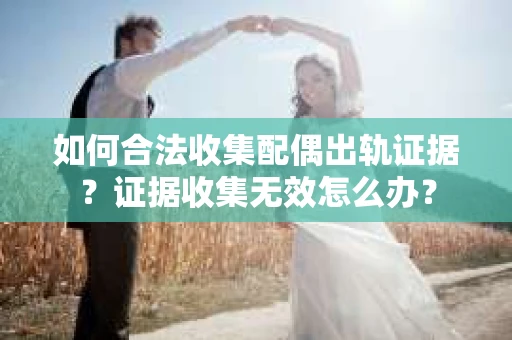 如何合法收集配偶出轨证据？证据收集无效怎么办？