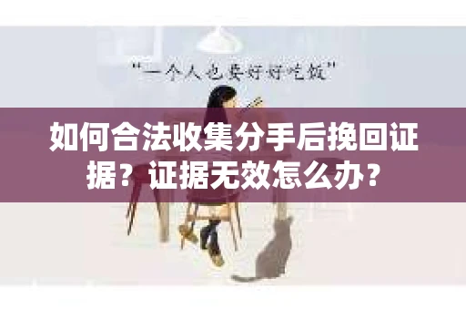 如何合法收集分手后挽回证据？证据无效怎么办？