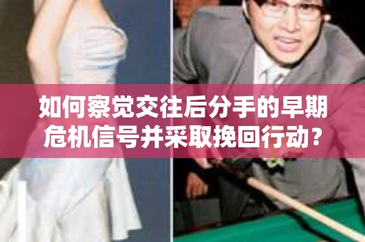 如何察觉交往后分手的早期危机信号并采取挽回行动？