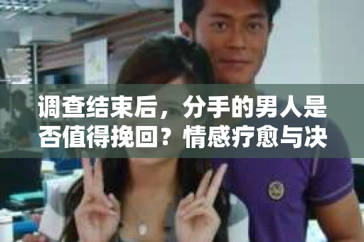 调查结束后，分手的男人是否值得挽回？情感疗愈与决策之路