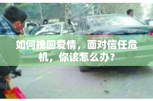 如何挽回爱情，面对信任危机，你该怎么办？