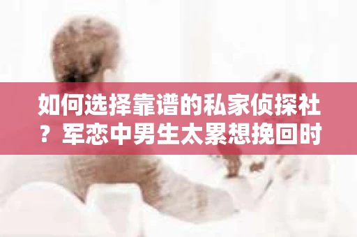 如何选择靠谱的私家侦探社？军恋中男生太累想挽回时怎么办？
