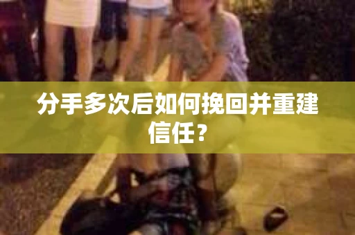 分手多次后如何挽回并重建信任？