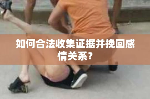 如何合法收集证据并挽回感情关系？