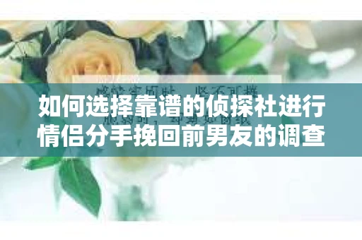如何选择靠谱的侦探社进行情侣分手挽回前男友的调查？