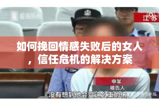 如何挽回情感失败后的女人，信任危机的解决方案