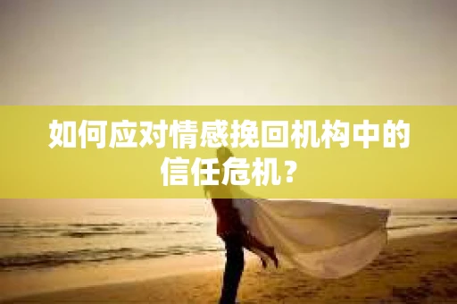 如何应对情感挽回机构中的信任危机？